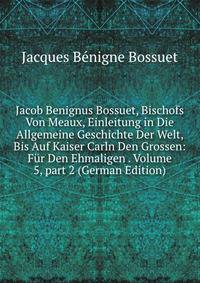 Jacob Benignus Bossuet, Bischofs Von Meaux, Einleitung in Die Allgemeine Geschichte Der Welt, Bis Auf Kaiser Carln Den Grossen: F?r Den Ehmaligen . Volume 5, part 2 (German Edition)