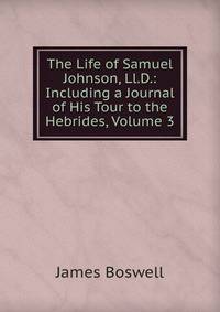 The Life of Samuel Johnson, Ll.D.: Including a Journal of His Tour to the Hebrides, Volume 3