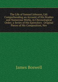 The Life of Samuel Johnson, Lld: Comprehending an Account of His Studies and Numerous Works, in Chronological Order; a Series of His Epistolory . Original Pieces of His Composition, Nev