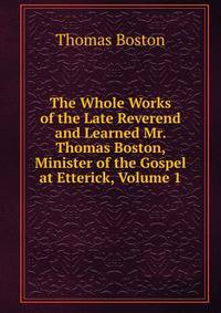 The Whole Works of the Late Reverend and Learned Mr. Thomas Boston, Minister of the Gospel at Etterick, Volume 1