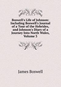 Boswell's Life of Johnson: Including Boswell's Journal of a Tour of the Hebrides, and Johnson's Diary of a Journey Into North Wales, Volume 3