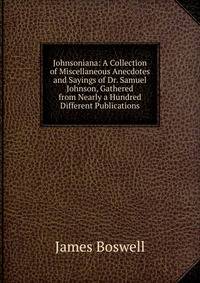 Johnsoniana: A Collection of Miscellaneous Anecdotes and Sayings of Dr. Samuel Johnson, Gathered from Nearly a Hundred Different Publications