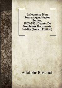 La Jeunesse D'un Romantique: Hector Berlioz, 1803-1831 D'apr?s De Nombreux Documents In?dits (French Edition)