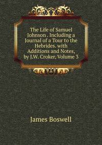 The Life of Samuel Johnson . Including a Journal of a Tour to the Hebrides. with Additions and Notes, by J.W. Croker, Volume 3
