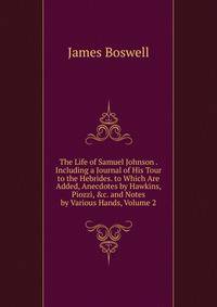 The Life of Samuel Johnson . Including a Journal of His Tour to the Hebrides. to Which Are Added, Anecdotes by Hawkins, Piozzi, &amp;c. and Notes by Various Hands, Volume 2