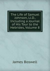 The Life of Samuel Johnson, Ll.D., Including a Journal of His Tour to the Hebrides, Volume 8