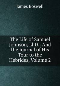 The Life of Samuel Johnson, Ll.D.: And the Journal of His Tour to the Hebrides, Volume 2