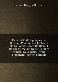 Oeuvres Philosophiques De Bossuet, Comprenant Le Traite De La Connaissance De Dieu Et De Soi-Meme, Le Traite Du Libre Arbitre: La Logique, Divers Fragments (French Edition)