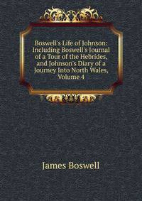 Boswell's Life of Johnson: Including Boswell's Journal of a Tour of the Hebrides, and Johnson's Diary of a Journey Into North Wales, Volume 4