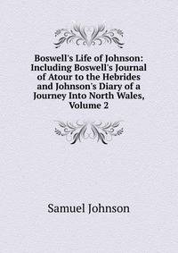 Boswell's Life of Johnson: Including Boswell's Journal of Atour to the Hebrides and Johnson's Diary of a Journey Into North Wales, Volume 2
