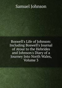 Boswell's Life of Johnson: Including Boswell's Journal of Atour to the Hebrides and Johnson's Diary of a Journey Into North Wales, Volume 3