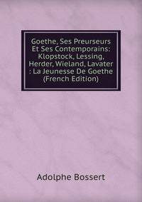 Goethe, Ses Preurseurs Et Ses Contemporains: Klopstock, Lessing, Herder, Wieland, Lavater : La Jeunesse De Goethe (French Edition)