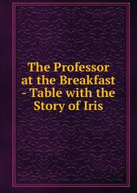 The Professor at the Breakfast - Table with the Story of Iris
