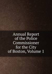 Annual Report of the Police Commissioner for the City of Boston, Volume 1
