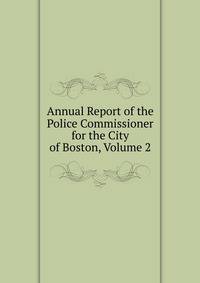 Annual Report of the Police Commissioner for the City of Boston, Volume 2