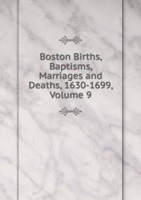Boston Births, Baptisms, Marriages and Deaths, 1630-1699, Volume 9