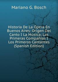 Historia De La Opera En Buenos Aires: Origen Del Canto I La Musica; Las Primeras Companias I Los Primeros Cantantes (Spanish Edition)