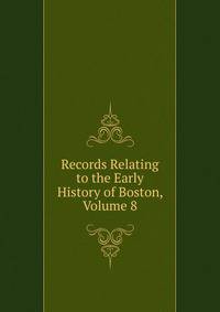 Records Relating to the Early History of Boston, Volume 8
