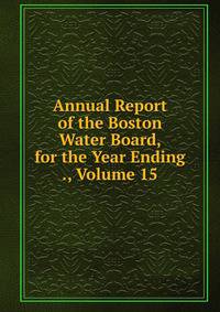Annual Report of the Boston Water Board, for the Year Ending ., Volume 15