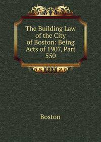 The Building Law of the City of Boston: Being Acts of 1907, Part 550