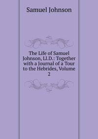 The Life of Samuel Johnson, Ll.D.: Together with a Journal of a Tour to the Hebrides, Volume 2