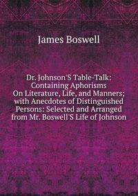 Dr. Johnson'S Table-Talk: Containing Aphorisms On Literature, Life, and Manners; with Anecdotes of Distinguished Persons: Selected and Arranged from Mr. Boswell'S Life of Johnson