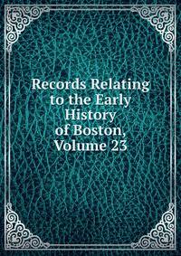 Records Relating to the Early History of Boston, Volume 23