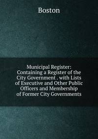 Municipal Register: Containing a Register of the City Government . with Lists of Executive and Other Public Officers and Membership of Former City Governments