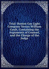Trial: Boston Gas Light Company Versus William Gault, Containing the Arguments of Counsel, and the Charge of the Judge