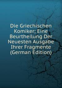 Die Griechischen Komiker; Eine Beurtheilung Der Neuesten Ausgabe Ihrer Fragmente (German Edition)