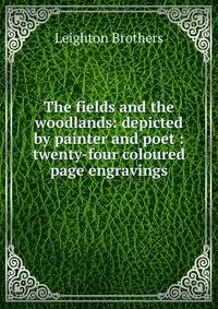 The fields and the woodlands: depicted by painter and poet : twenty-four coloured page engravings