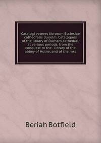 Catalogi veteres librorum Ecclesiae cathedralis dunelm. Catalogues of the library of Durham cathedral, at various periods, from the conquest to the . library of the abbey of Hulne, and of the mss