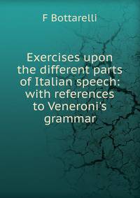 Exercises upon the different parts of Italian speech: with references to Veneroni's grammar