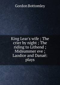 King Lear's wife ; The crier by night ; The riding to Lithend ; Midsummer eve ; Laodice and Dana?: plays