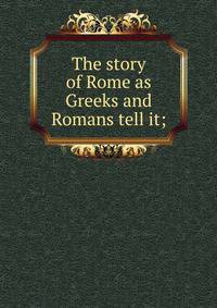 The story of Rome as Greeks and Romans tell it;