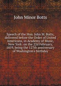 Speech of the Hon. John M. Botts, delivered before the Order of United Americans, in Academy of Music, New York: on the 22d February, 1859, being the 127th anniversary of Washington's birthday