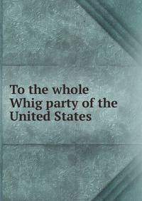 To the whole Whig party of the United States