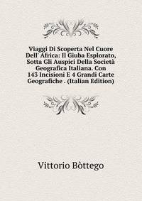 Viaggi Di Scoperta Nel Cuore Dell' Africa: Il Giuba Esplorato, Sotta Gli Auspici Della Societ? Geografica Italiana. Con 143 Incisioni E 4 Grandi Carte Geografiche . (Italian Edition)