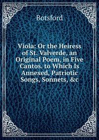 Viola: Or the Heiress of St. Valverde, an Original Poem, in Five Cantos. to Which Is Annexed, Patriotic Songs, Sonnets, &amp;c