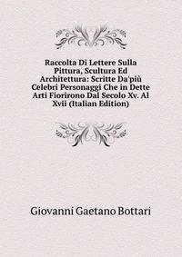 Raccolta Di Lettere Sulla Pittura, Scultura Ed Architettura: Scritte Da'pi? Celebri Personaggi Che in Dette Arti Fiorirono Dal Secolo Xv. Al Xvii (Italian Edition)