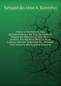 Historia Verdadeira Dos Acontecimentos Da Ilha Da Madeira Depois Do Memoravel Dia 28 De Janeiro, Escrita Para Destruir Hum Libello Famoso Impresso En . Precede Esta Historia (Portuguese Edition)