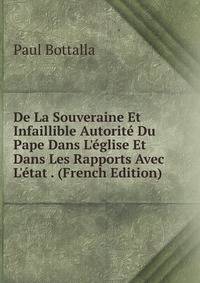 De La Souveraine Et Infaillible Autorit? Du Pape Dans L'?glise Et Dans Les Rapports Avec L'?tat . (French Edition)