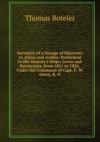 Narrative of a Voyage of Discovery to Africa and Arabia: Performed in His Majesty's Ships, Leven and Barracouta, from 1821 to 1826, Under the Command of Capt. F. W. Owen, R. N.