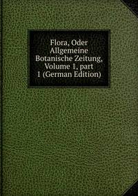 Flora, Oder Allgemeine Botanische Zeitung, Volume 1, part 1 (German Edition)