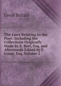 The Laws Relating to the Poor: Including the Collections Originally Made by E. Bott, Esq. and Afterwards Edited by F. Const, Esq, Volume 2