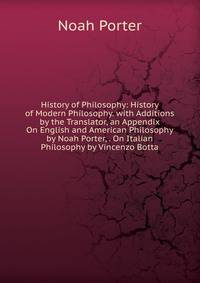 History of Philosophy: History of Modern Philosophy. with Additions by the Translator, an Appendix On English and American Philosophy by Noah Porter, . On Italian Philosophy by Vincenzo Botta