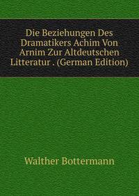 Die Beziehungen Des Dramatikers Achim Von Arnim Zur Altdeutschen Litteratur . (German Edition)