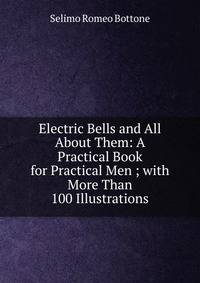 Electric Bells and All About Them: A Practical Book for Practical Men ; with More Than 100 Illustrations