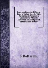 Exercises Upon the Different Parts of Italian Speech: With References to Veneroni'S Grammar. to Which Is Subjoined, an Abridgement of the Roman History