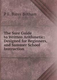 The Sure Guide to Written Arithmetic: Designed for Beginners, and Summer School Instruction